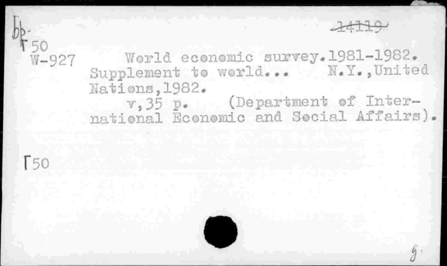 ﻿W-927 World economic survey.1981-1982.
Supplement to world... N.Y.,United
Nations,1982.
v,35 P* (Department of International Economic and Social Affairs).
f50